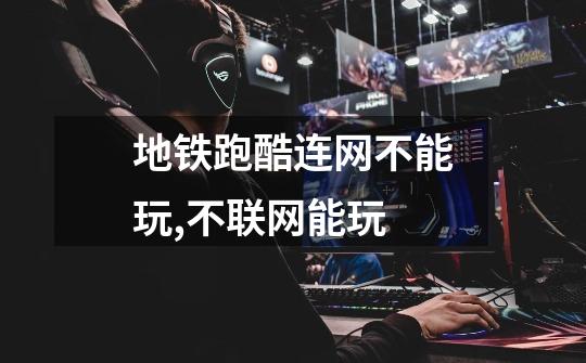 地铁跑酷连网不能玩,不联网能玩-第1张-游戏信息-龙启网