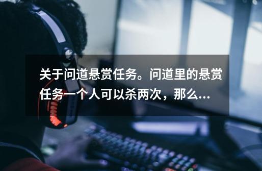 关于问道悬赏任务。问道里的悬赏任务一个人可以杀两次,那么,要是我组队杀,每个人都接,是不是一次下..._桃园boss刷新点-第1张-游戏信息-龙启网