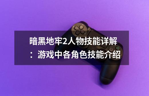暗黑地牢2人物技能详解:游戏中各角色技能介绍-第1张-游戏信息-龙启网
