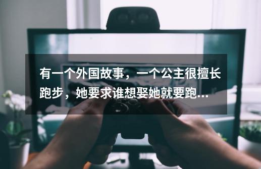 有一个外国故事,一个公主很擅长跑步,她要求谁想娶她就要跑过她,请问这个故事原文和出处是什么-第1张-游戏信息-龙启网