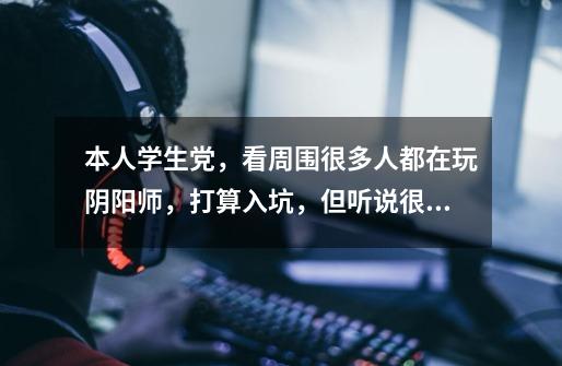 本人学生党,看周围很多人都在玩阴阳师,打算入坑,但听说很肝,怕没时间玩,大佬给我提个建议呗-第1张-游戏信息-龙启网
