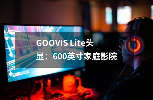 GOOVIS Lite头显:600英寸家庭影院-第1张-游戏信息-龙启网