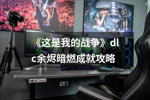 《这是我的战争》dlc余烬暗燃成就攻略-第1张-游戏信息-龙启网