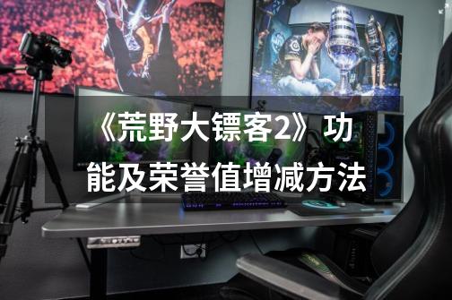《荒野大镖客2》功能及荣誉值增减方法-第1张-游戏信息-龙启网