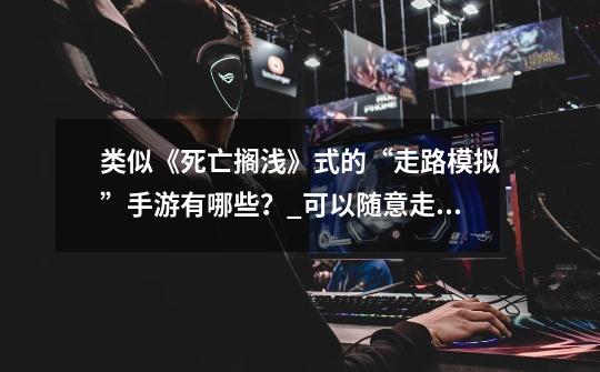 类似《死亡搁浅》式的“走路模拟”手游有哪些?_可以随意走动的游戏手游-第1张-游戏信息-龙启网