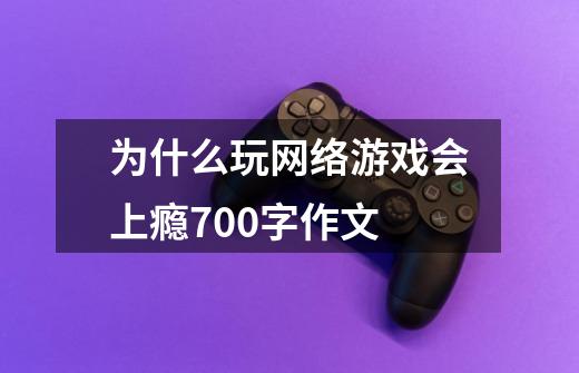 为什么玩网络游戏会上瘾700字作文-第1张-游戏信息-龙启网
