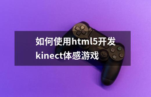 如何使用html5开发kinect体感游戏-第1张-游戏信息-龙启网