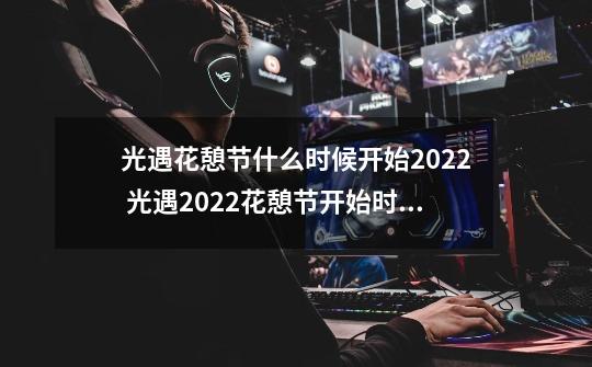 光遇花憩节什么时候开始2022 光遇2022花憩节开始时间-第1张-游戏信息-龙启网
