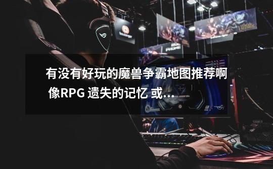 有没有好玩的魔兽争霸地图推荐啊 像RPG 遗失的记忆 或者 防守 孤岛求生 还有 达尔人进化内 什么的-第1张-游戏信息-龙启网