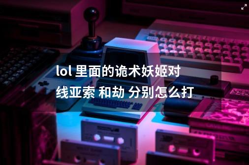 lol 里面的诡术妖姬对线亚索 和劫 分别怎么打-第1张-游戏信息-龙启网