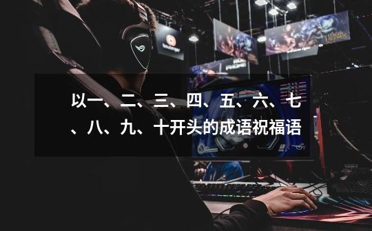 以一、二、三、四、五、六、七、八、九、十开头的成语祝福语-第1张-游戏信息-龙启网