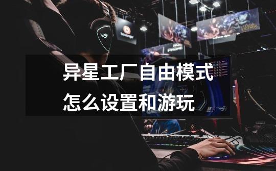 异星工厂自由模式怎么设置和游玩-第1张-游戏信息-龙启网