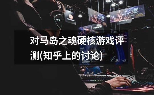 对马岛之魂硬核游戏评测(知乎上的讨论)-第1张-游戏信息-龙启网