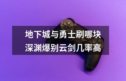 地下城与勇士刷哪块深渊爆别云剑几率高-第1张-游戏信息-龙启网