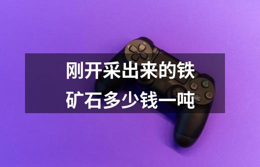 刚开采出来的铁矿石多少钱一吨-第1张-游戏信息-龙启网