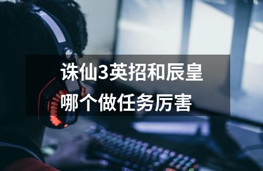 诛仙3英招和辰皇哪个做任务厉害-第1张-游戏信息-龙启网