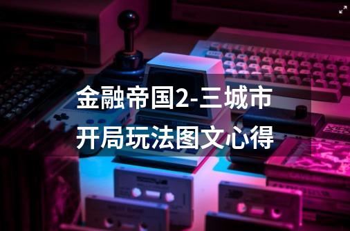 金融帝国2-三城市开局玩法图文心得-第1张-游戏信息-龙启网
