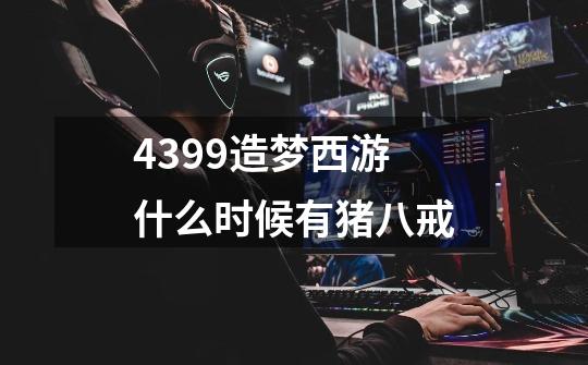 4399造梦西游什么时候有猪八戒-第1张-游戏信息-龙启网