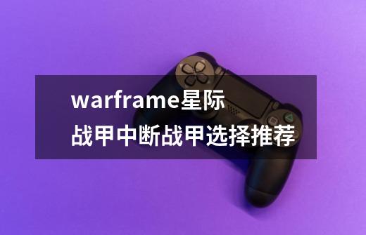 warframe星际战甲中断战甲选择推荐-第1张-游戏信息-龙启网