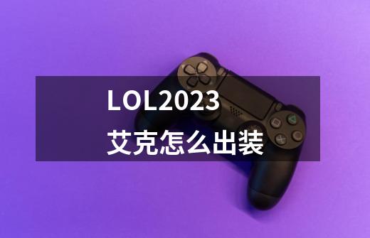 LOL2023艾克怎么出装-第1张-游戏信息-龙启网
