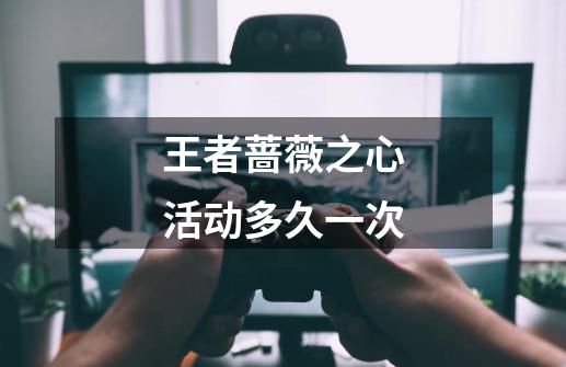 王者蔷薇之心活动多久一次-第1张-游戏信息-龙启网