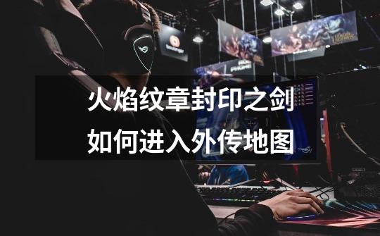 火焰纹章封印之剑如何进入外传地图-第1张-游戏信息-龙启网