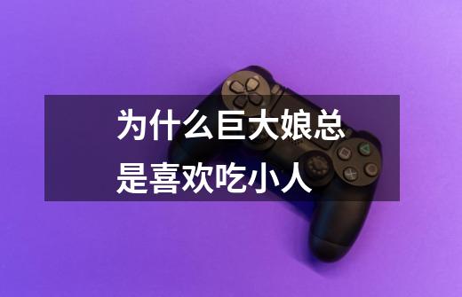 为什么巨大娘总是喜欢吃小人-第1张-游戏信息-龙启网