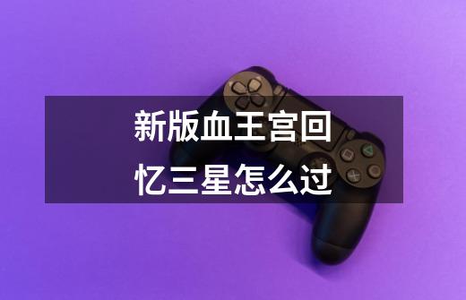 新版血王宫回忆三星怎么过-第1张-游戏信息-龙启网