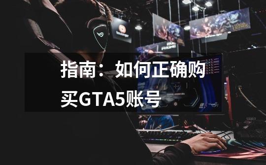 指南:如何正确购买GTA5账号-第1张-游戏信息-龙启网