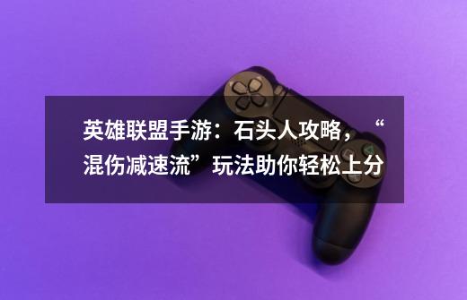 英雄联盟手游:石头人攻略,“混伤减速流”玩法助你轻松上分-第1张-游戏信息-龙启网