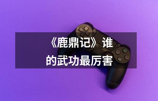 《鹿鼎记》谁的武功最厉害-第1张-游戏信息-龙启网