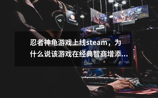 忍者神龟游戏上线steam,为什么说该游戏在经典智商增添了很多内容-第1张-游戏信息-龙启网