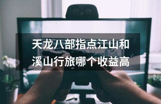 天龙八部指点江山和溪山行旅哪个收益高-第1张-游戏信息-龙启网