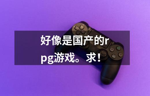 好像是国产的rpg游戏。求！-第1张-游戏信息-龙启网