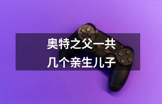 奥特之父一共几个亲生儿子-第1张-游戏信息-龙启网