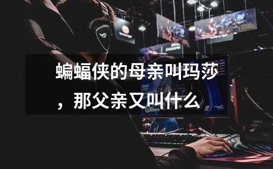 蝙蝠侠的母亲叫玛莎,那父亲又叫什么-第1张-游戏信息-龙启网