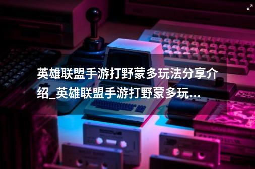 英雄联盟手游打野蒙多玩法分享介绍_英雄联盟手游打野蒙多玩法分享是什么-第1张-游戏信息-龙启网