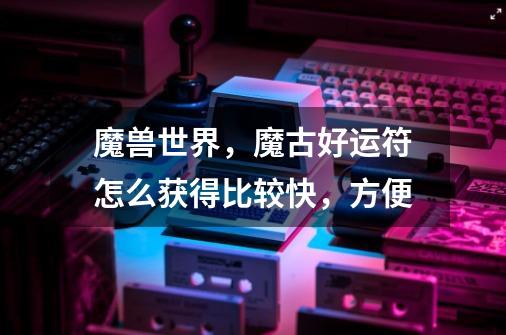 魔兽世界,魔古好运符怎么获得比较快,方便-第1张-游戏信息-龙启网