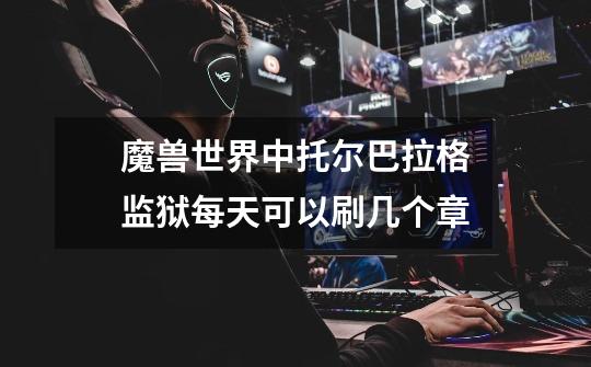 魔兽世界中托尔巴拉格监狱每天可以刷几个章-第1张-游戏信息-龙启网