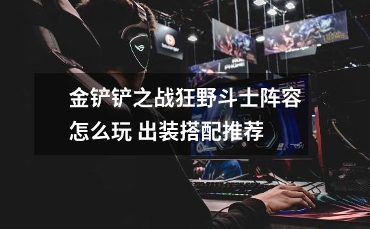 金铲铲之战狂野斗士阵容怎么玩 出装搭配推荐-第1张-游戏信息-龙启网