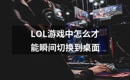 LOL游戏中怎么才能瞬间切换到桌面-第1张-游戏信息-龙启网