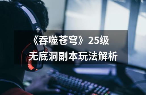 《吞噬苍穹》25级无底洞副本玩法解析-第1张-游戏信息-龙启网