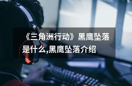 《三角洲行动》黑鹰坠落是什么,黑鹰坠落介绍-第1张-游戏信息-龙启网