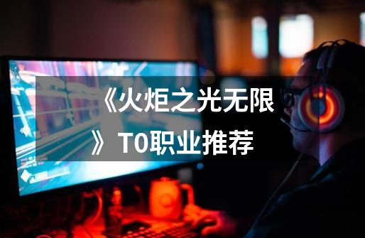 《火炬之光无限》T0职业推荐-第1张-游戏信息-龙启网