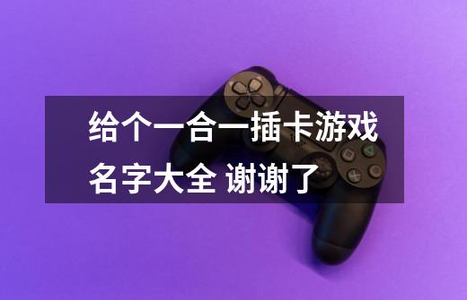 给个一合一插卡游戏名字大全 谢谢了-第1张-游戏信息-龙启网