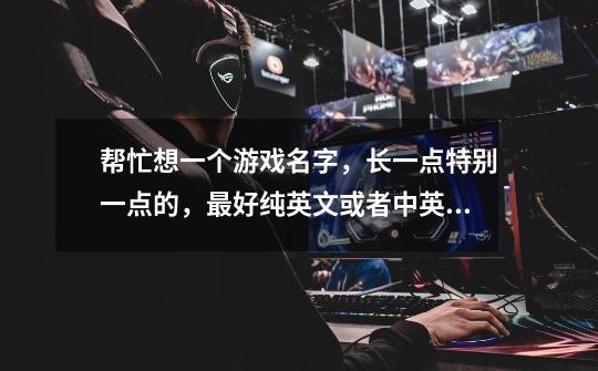 帮忙想一个游戏名字，长一点特别一点的，最好纯英文或者中英的………急用啊😱-第1张-游戏信息-龙启网