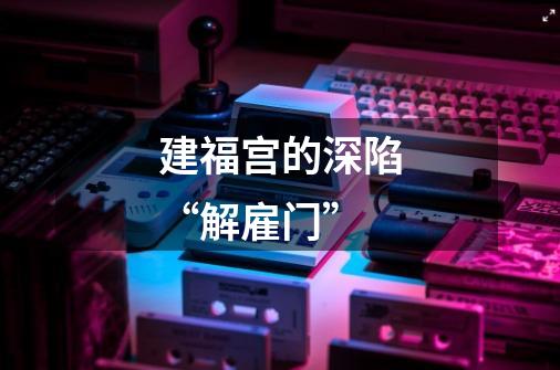 建福宫的深陷“解雇门”-第1张-游戏信息-龙启网