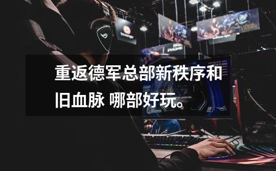 重返德军总部新秩序和旧血脉 哪部好玩。-第1张-游戏信息-龙启网