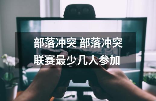 部落冲突 部落冲突联赛最少几人参加-第1张-游戏信息-龙启网