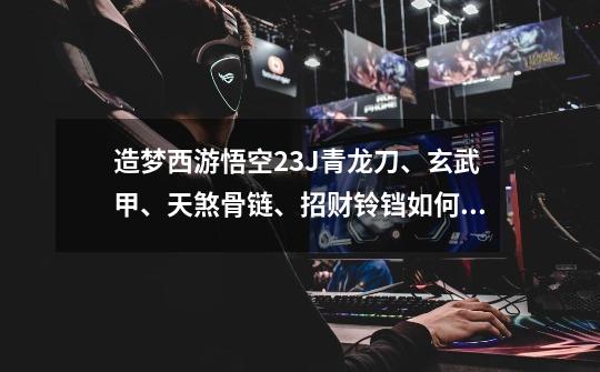 造梦西游悟空23J青龙刀、玄武甲、天煞骨链、招财铃铛如何打蛟魔王-第1张-游戏信息-龙启网